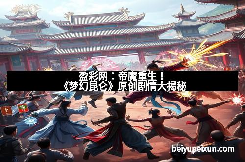 盈彩网:帝魔重生!《梦幻昆仑》原创剧情大揭秘